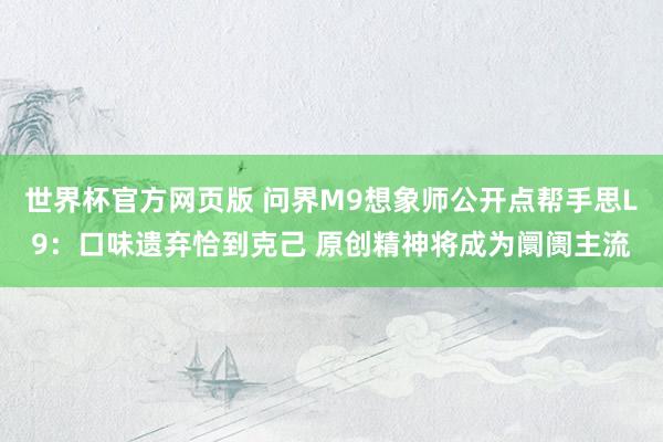 世界杯官方网页版 问界M9想象师公开点帮手思L9:口味遗弃恰到克己 原创精神将成为阛阓主流