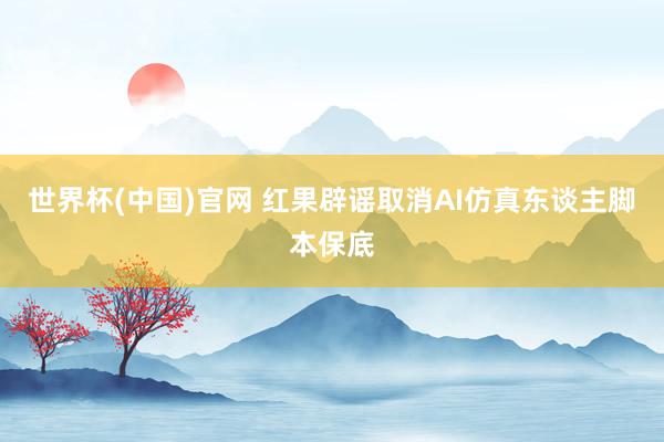世界杯(中国)官网 红果辟谣取消AI仿真东谈主脚本保底