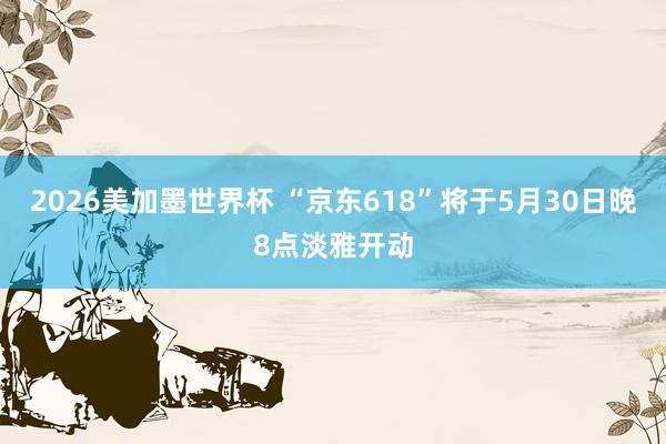 2026美加墨世界杯 “京东618”将于5月30日晚8点淡雅开动