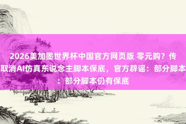 2026美加墨世界杯中国官方网页版 零元购?传红果短剧取消AI仿真东说念主脚本保底,官方辟谣:部分脚本仍有保底
