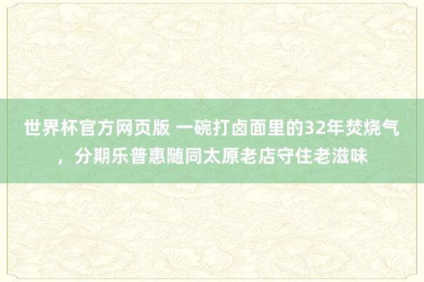 世界杯官方网页版 一碗打卤面里的32年焚烧气,分期乐普惠随同太原老店守住老滋味