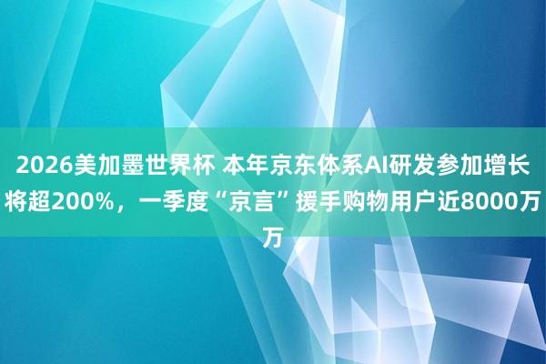 2026美加墨世界杯 本年京东体系AI研发参加增长将超200%,一季度“京言”援手购物用户近8000万
