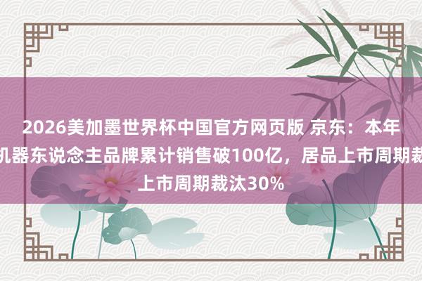 2026美加墨世界杯中国官方网页版 京东:本年将助推机器东说念主品牌累计销售破100亿,居品上市周期裁汰30%