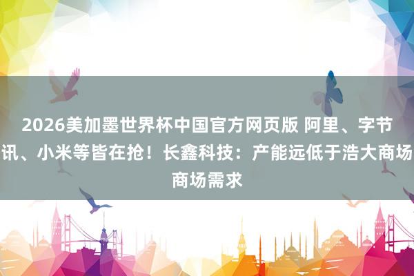 2026美加墨世界杯中国官方网页版 阿里、字节、腾讯、小米等皆在抢!长鑫科技:产能远低于浩大商场需求