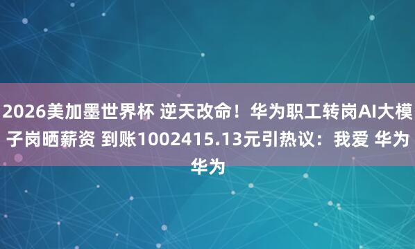 2026美加墨世界杯 逆天改命!华为职工转岗AI大模子岗晒薪资 到账1002415.13元引热议:我爱 华为