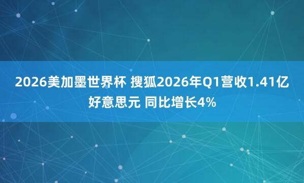2026美加墨世界杯 搜狐2026年Q1营收1.41亿好意思元 同比增长4%