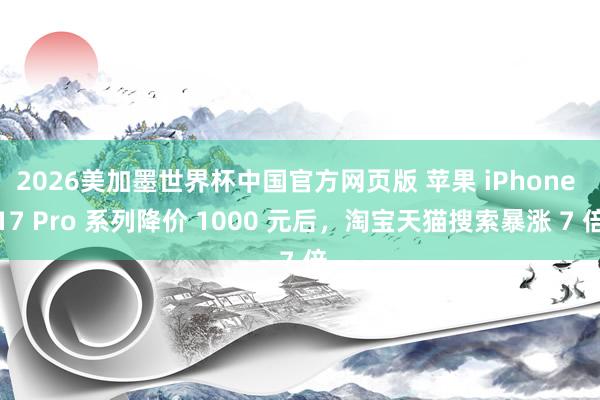 2026美加墨世界杯中国官方网页版 苹果 iPhone 17 Pro 系列降价 1000 元后,淘宝天猫搜索暴涨 7 倍