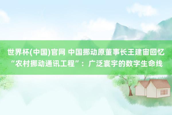 世界杯(中国)官网 中国挪动原董事长王建宙回忆“农村挪动通讯工程”:广泛寰宇的数字生命线