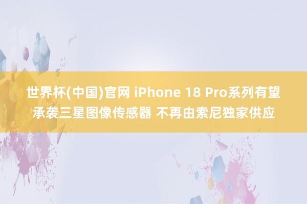 世界杯(中国)官网 iPhone 18 Pro系列有望承袭三星图像传感器 不再由索尼独家供应