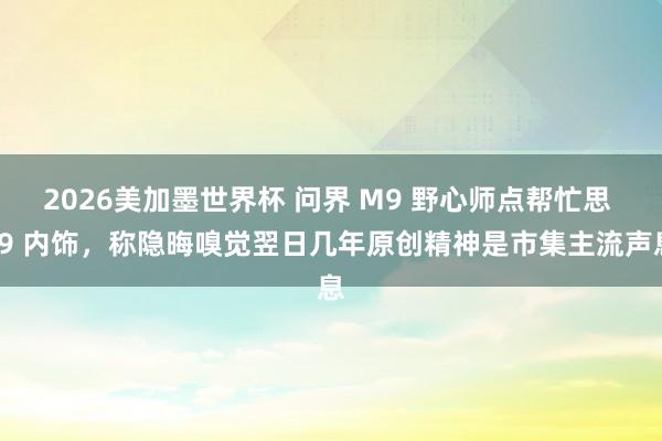 2026美加墨世界杯 问界 M9 野心师点帮忙思 L9 内饰,称隐晦嗅觉翌日几年原创精神是市集主流声息