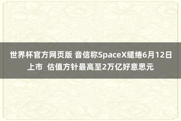 世界杯官方网页版 音信称SpaceX缱绻6月12日上市 估值方针最高至2万亿好意思元