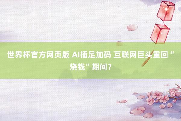 世界杯官方网页版 AI插足加码 互联网巨头重回“烧钱”期间?