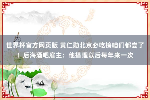 世界杯官方网页版 黄仁勋北京必吃榜咱们都尝了!后海酒吧雇主:他搭理以后每年来一次