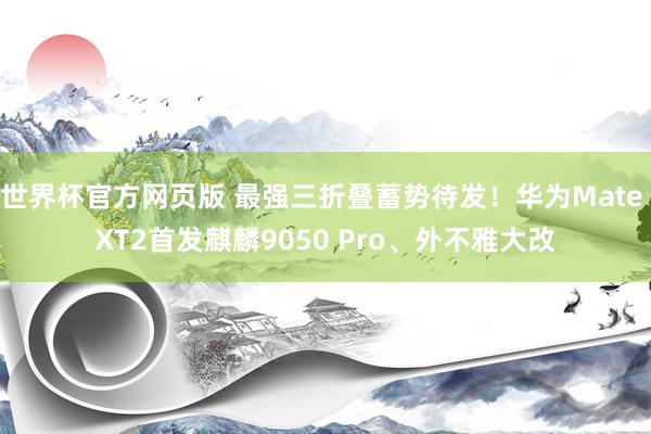 世界杯官方网页版 最强三折叠蓄势待发!华为Mate XT2首发麒麟9050 Pro、外不雅大改