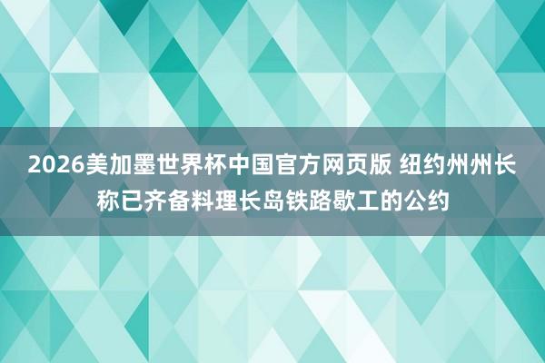 2026美加墨世界杯中国官方网页版 纽约州州长称已齐备料理长岛铁路歇工的公约