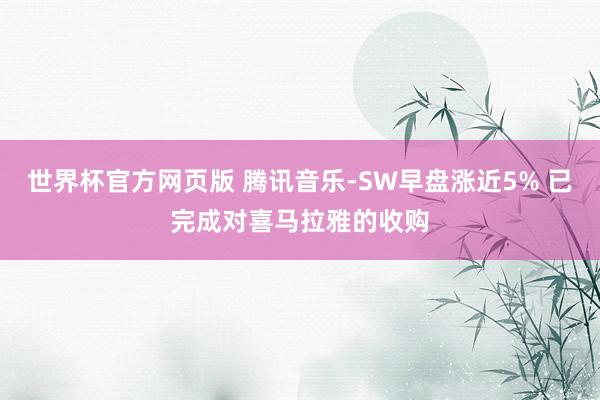 世界杯官方网页版 腾讯音乐-SW早盘涨近5% 已完成对喜马拉雅的收购