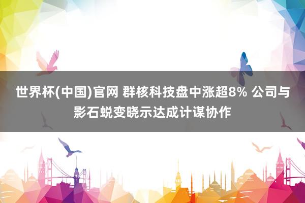 世界杯(中国)官网 群核科技盘中涨超8% 公司与影石蜕变晓示达成计谋协作