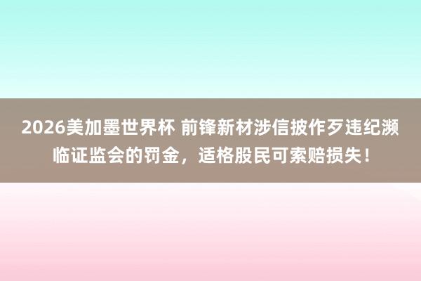 2026美加墨世界杯 前锋新材涉信披作歹违纪濒临证监会的罚金,适格股民可索赔损失!