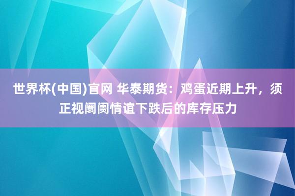 世界杯(中国)官网 华泰期货:鸡蛋近期上升,须正视阛阓情谊下跌后的库存压力