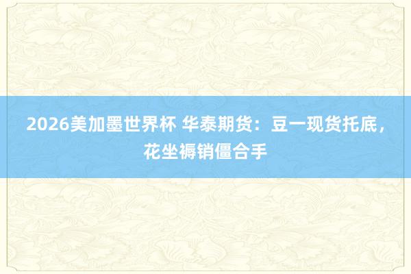 2026美加墨世界杯 华泰期货:豆一现货托底,花坐褥销僵合手