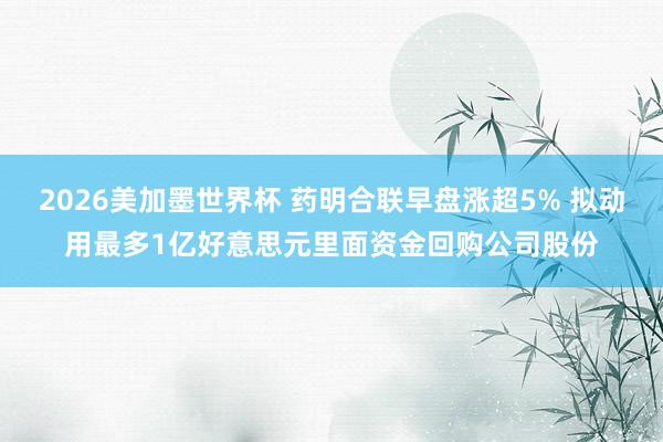 2026美加墨世界杯 药明合联早盘涨超5% 拟动用最多1亿好意思元里面资金回购公司股份