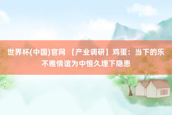世界杯(中国)官网 【产业调研】鸡蛋:当下的乐不雅情谊为中恒久埋下隐患