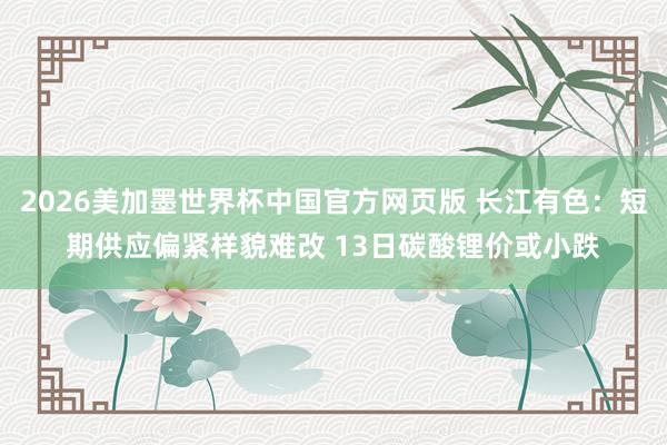 2026美加墨世界杯中国官方网页版 长江有色:短期供应偏紧样貌难改 13日碳酸锂价或小跌
