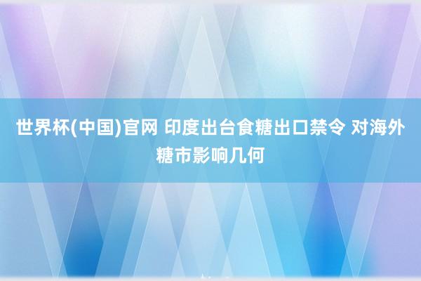 世界杯(中国)官网 印度出台食糖出口禁令 对海外糖市影响几何