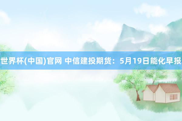 世界杯(中国)官网 中信建投期货:5月19日能化早报