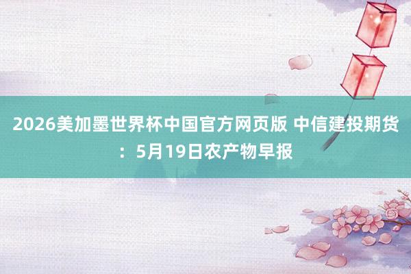 2026美加墨世界杯中国官方网页版 中信建投期货:5月19日农产物早报