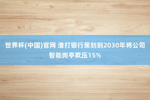 世界杯(中国)官网 渣打银行策划到2030年将公司智能岗亭欺压15%