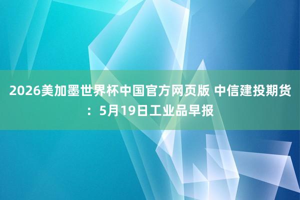 2026美加墨世界杯中国官方网页版 中信建投期货:5月19日工业品早报
