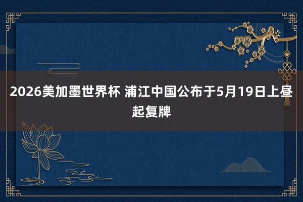 2026美加墨世界杯 浦江中国公布于5月19日上昼起复牌