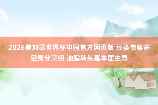 2026美加墨世界杯中国官方网页版 豆类市集多空身分交织 油脂转头基本面主导