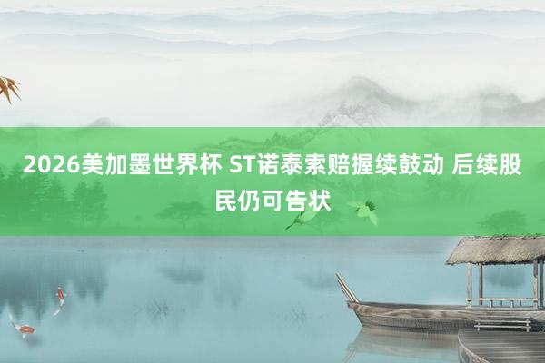 2026美加墨世界杯 ST诺泰索赔握续鼓动 后续股民仍可告状