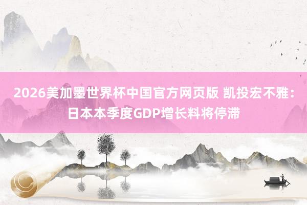 2026美加墨世界杯中国官方网页版 凯投宏不雅：日本本季度GDP增长料将停滞