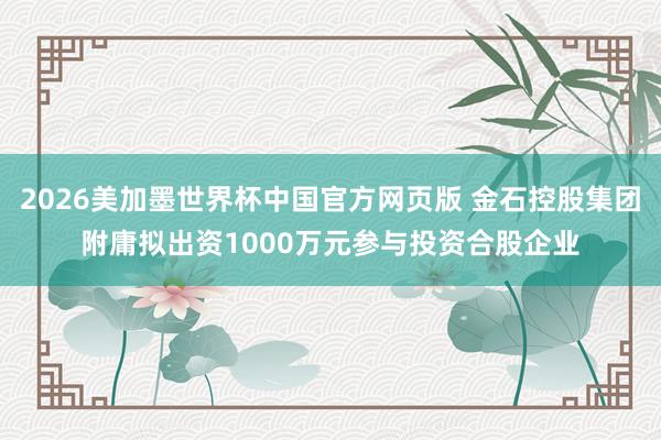 2026美加墨世界杯中国官方网页版 金石控股集团附庸拟出资1000万元参与投资合股企业