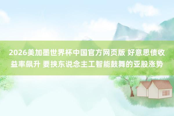 2026美加墨世界杯中国官方网页版 好意思债收益率飙升 要挟东说念主工智能鼓舞的亚股涨势