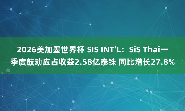 2026美加墨世界杯 SIS INT‘L:SiS Thai一季度鼓动应占收益2.58亿泰铢 同比增长27.8%