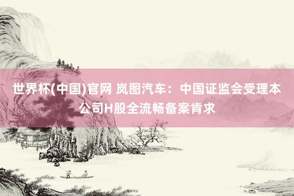 世界杯(中国)官网 岚图汽车:中国证监会受理本公司H股全流畅备案肯求