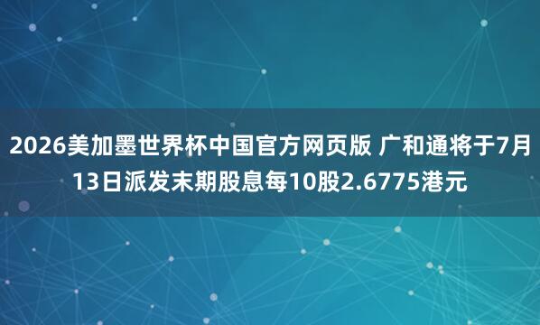 2026美加墨世界杯中国官方网页版 广和通将于7月13日派发末期股息每10股2.6775港元