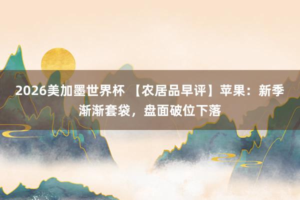 2026美加墨世界杯 【农居品早评】苹果:新季渐渐套袋,盘面破位下落