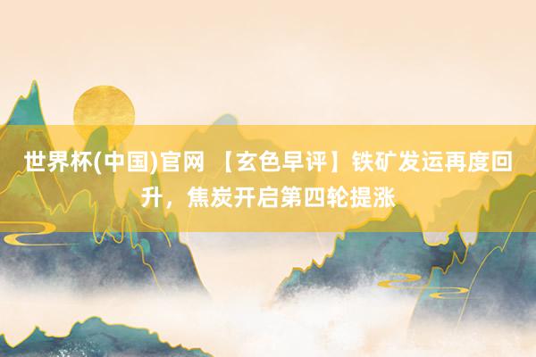 世界杯(中国)官网 【玄色早评】铁矿发运再度回升,焦炭开启第四轮提涨