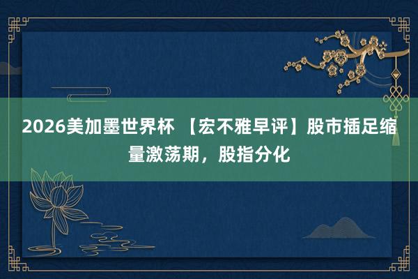 2026美加墨世界杯 【宏不雅早评】股市插足缩量激荡期,股指分化