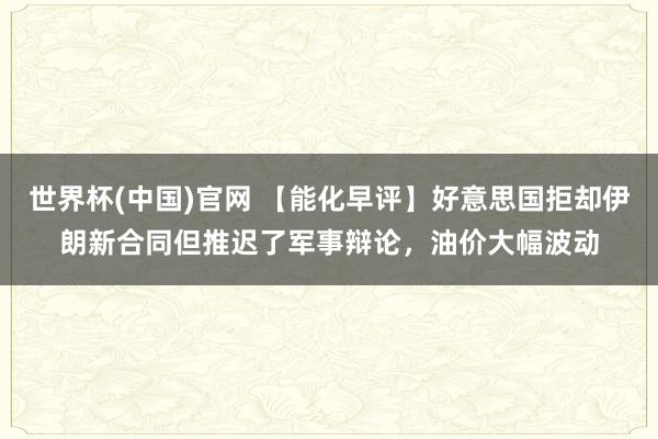 世界杯(中国)官网 【能化早评】好意思国拒却伊朗新合同但推迟了军事辩论,油价大幅波动