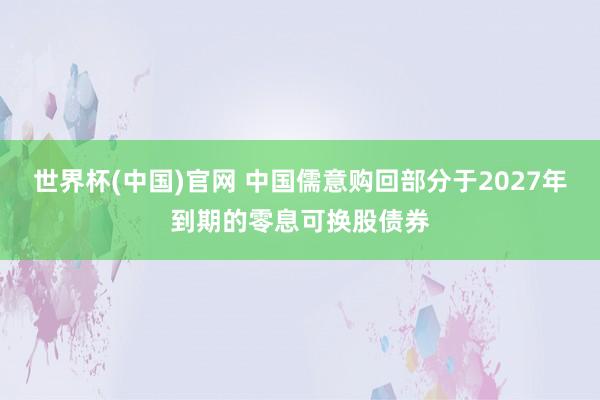世界杯(中国)官网 中国儒意购回部分于2027年到期的零息可换股债券
