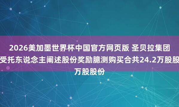 2026美加墨世界杯中国官方网页版 圣贝拉集团：受托东说念主阐述股份奖励臆测购买合共24.2万股股份