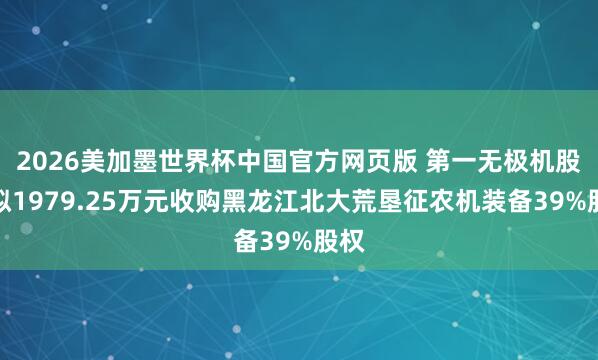 2026美加墨世界杯中国官方网页版 第一无极机股份拟1979.25万元收购黑龙江北大荒垦征农机装备39%股权