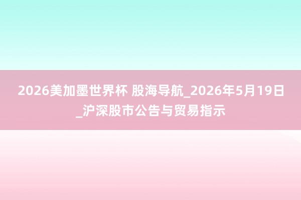 2026美加墨世界杯 股海导航_2026年5月19日_沪深股市公告与贸易指示