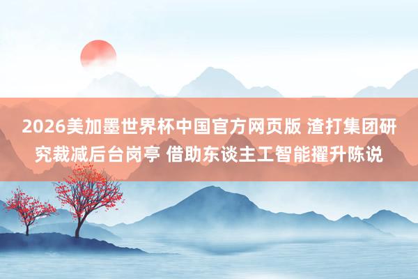 2026美加墨世界杯中国官方网页版 渣打集团研究裁减后台岗亭 借助东谈主工智能擢升陈说